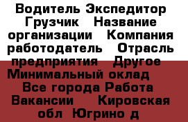 Водитель-Экспедитор-Грузчик › Название организации ­ Компания-работодатель › Отрасль предприятия ­ Другое › Минимальный оклад ­ 1 - Все города Работа » Вакансии   . Кировская обл.,Югрино д.